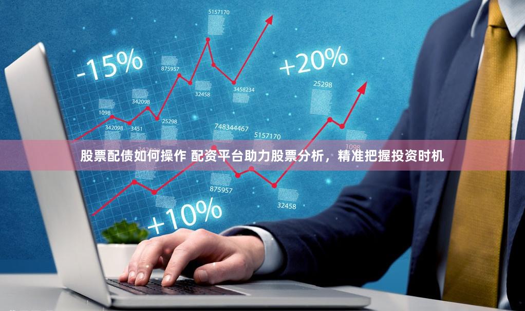 股票配债如何操作 配资平台助力股票分析，精准把握投资时机