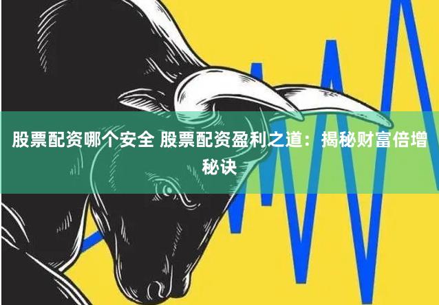 股票配资哪个安全 股票配资盈利之道：揭秘财富倍增秘诀