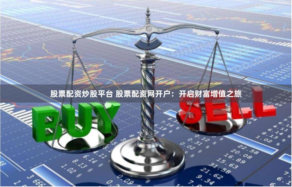 股票配资炒股平台 股票配资网开户：开启财富增值之旅