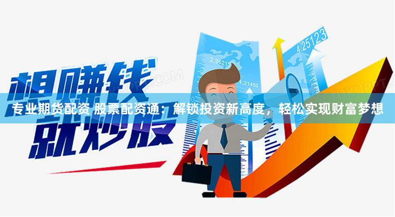专业期货配资 股票配资通：解锁投资新高度，轻松实现财富梦想