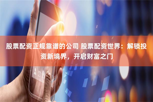 股票配资正规靠谱的公司 股票配资世界：解锁投资新境界，开启财富之门