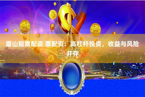 眉山股票配资 票配资：高杠杆投资，收益与风险并存