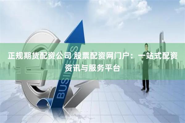 正规期货配资公司 股票配资网门户：一站式配资资讯与服务平台