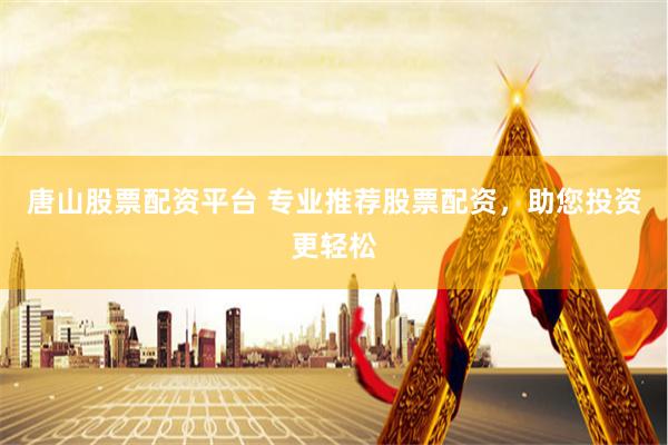 唐山股票配资平台 专业推荐股票配资，助您投资更轻松