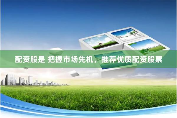 配资股是 把握市场先机，推荐优质配资股票