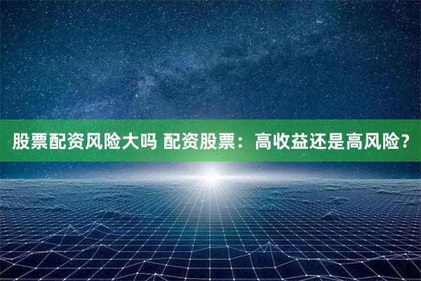 股票配资风险大吗 配资股票：高收益还是高风险？