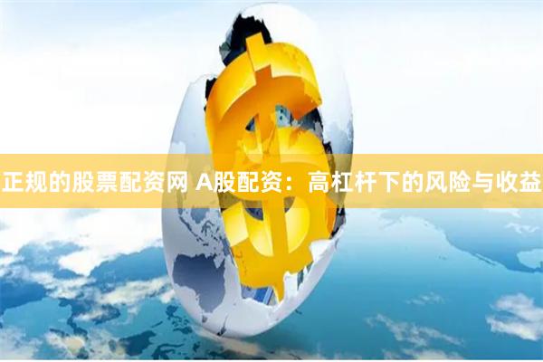 正规的股票配资网 A股配资：高杠杆下的风险与收益