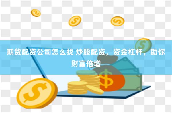 期货配资公司怎么找 炒股配资，资金杠杆，助你财富倍增