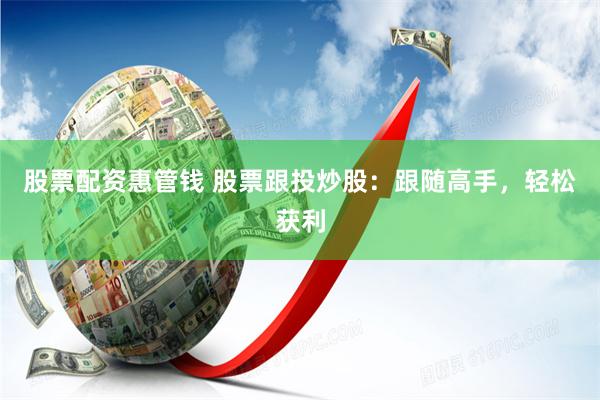 股票配资惠管钱 股票跟投炒股：跟随高手，轻松获利