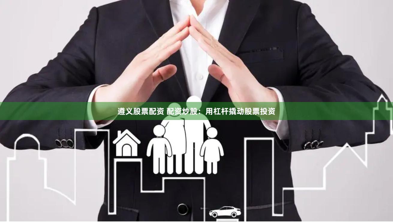 遵义股票配资 配资炒股：用杠杆撬动股票投资