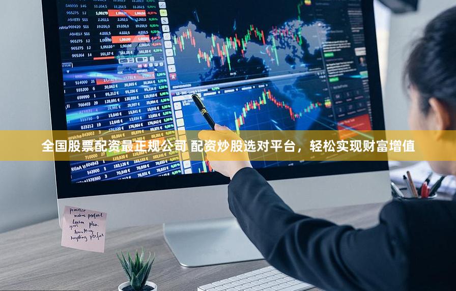 全国股票配资最正规公司 配资炒股选对平台，轻松实现财富增值