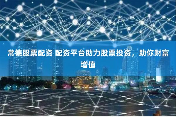 常德股票配资 配资平台助力股票投资，助你财富增值