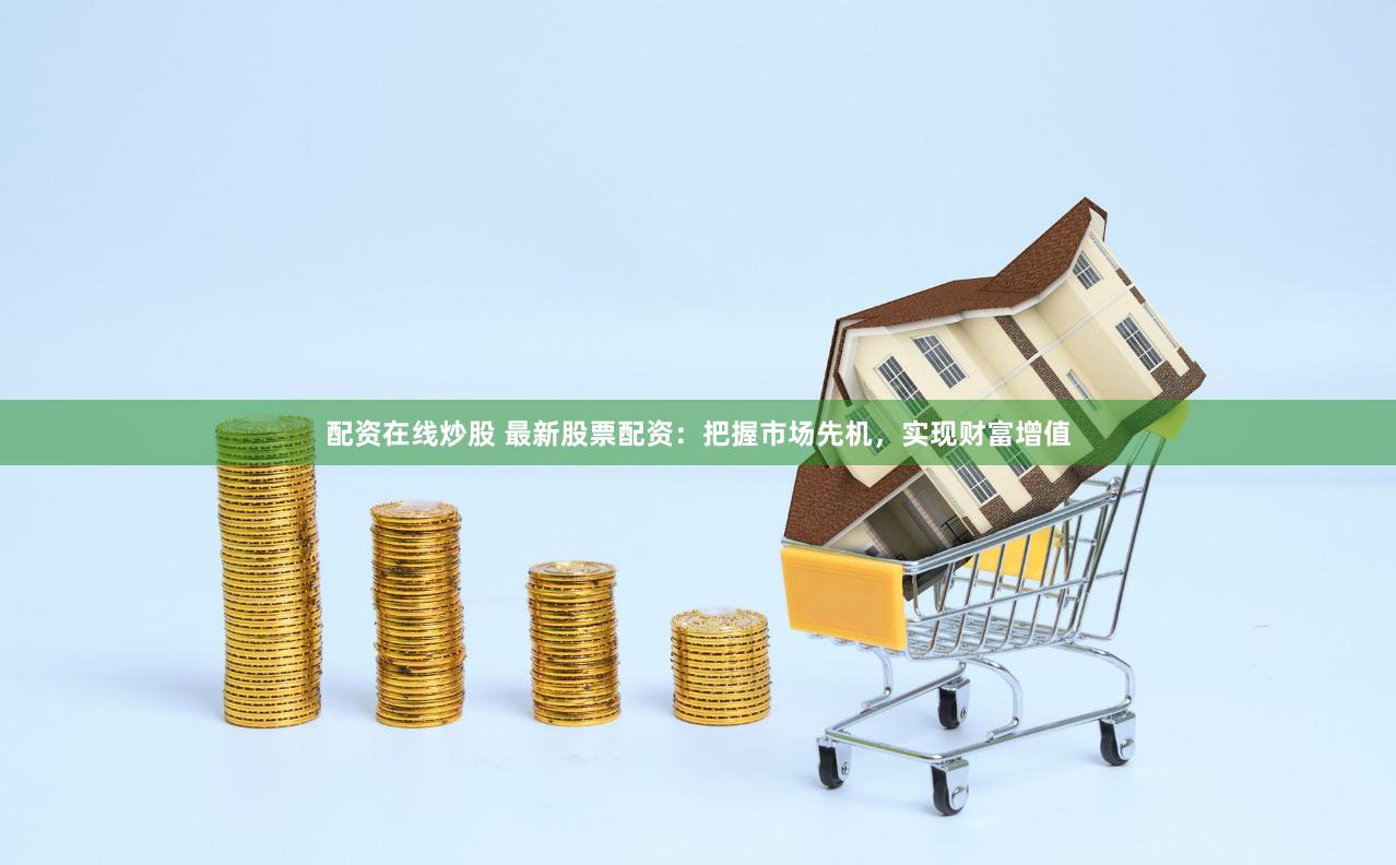 配资在线炒股 最新股票配资：把握市场先机，实现财富增值
