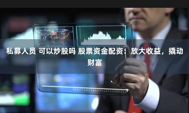私募人员 可以炒股吗 股票资金配资：放大收益，撬动财富