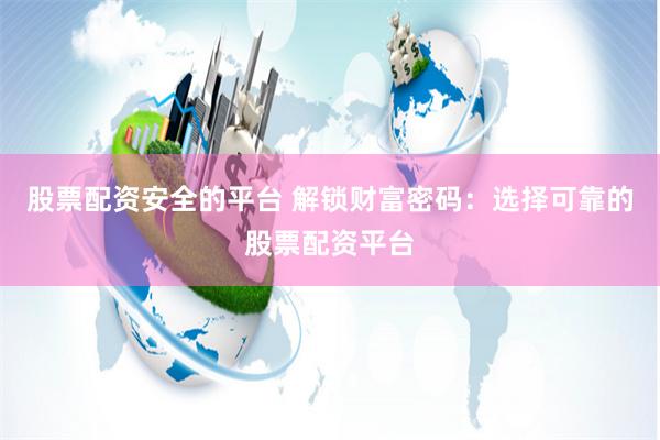 股票配资安全的平台 解锁财富密码：选择可靠的股票配资平台