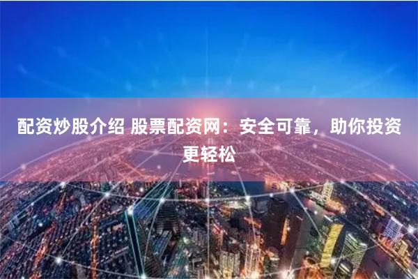 配资炒股介绍 股票配资网：安全可靠，助你投资更轻松