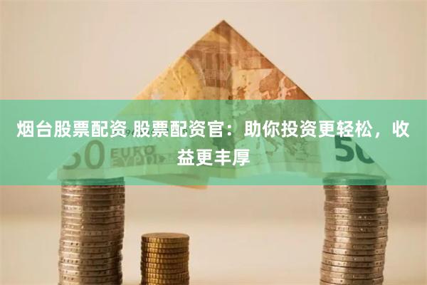 烟台股票配资 股票配资官：助你投资更轻松，收益更丰厚