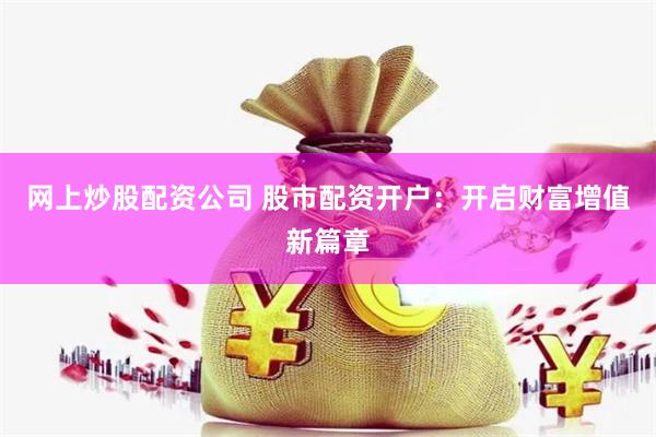 网上炒股配资公司 股市配资开户：开启财富增值新篇章