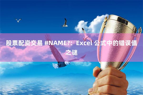 股票配资交易 #NAME?：Excel 公式中的错误值之谜