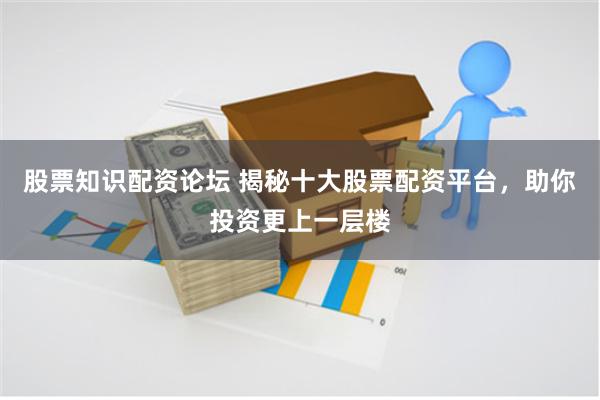 股票知识配资论坛 揭秘十大股票配资平台，助你投资更上一层楼