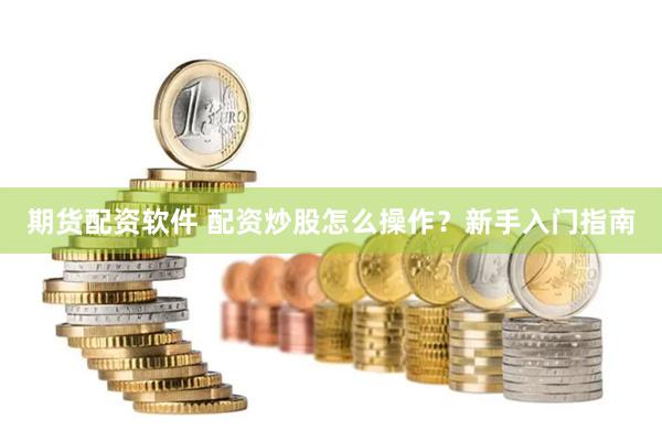 期货配资软件 配资炒股怎么操作？新手入门指南