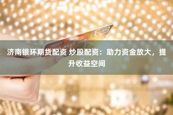 济南银环期货配资 炒股配资：助力资金放大，提升收益空间