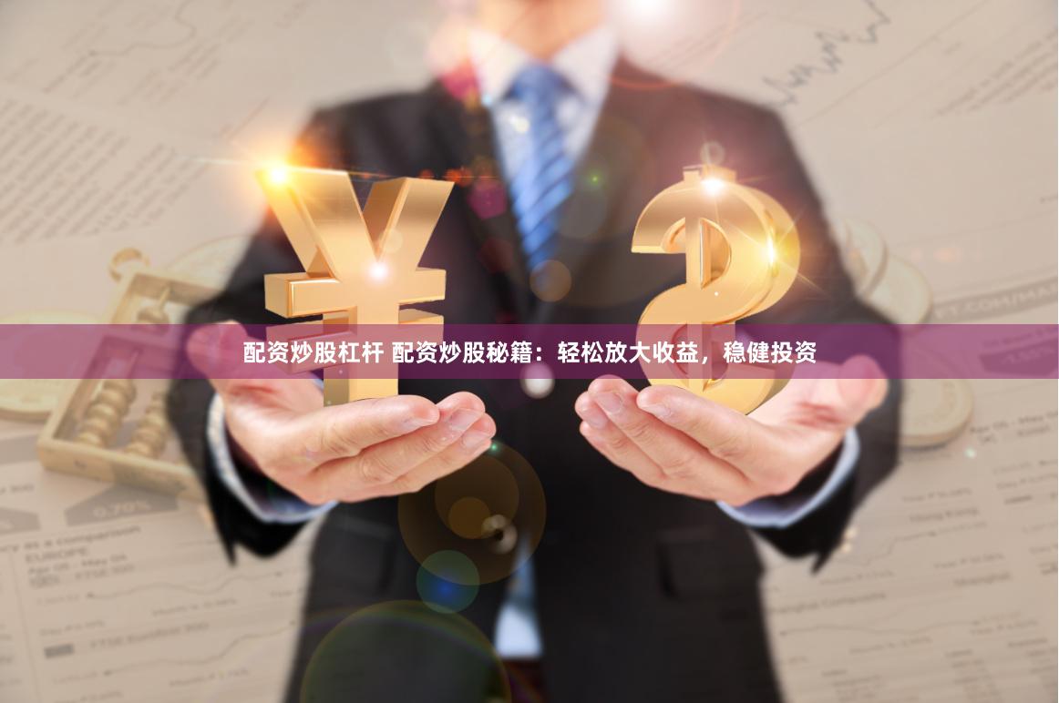配资炒股杠杆 配资炒股秘籍：轻松放大收益，稳健投资