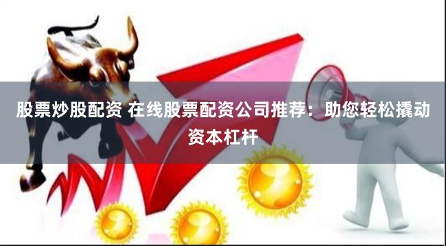 股票炒股配资 在线股票配资公司推荐：助您轻松撬动资本杠杆