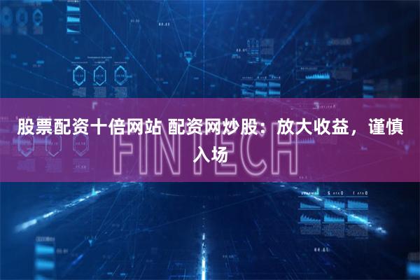 股票配资十倍网站 配资网炒股：放大收益，谨慎入场