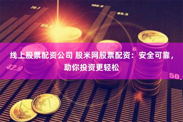 线上股票配资公司 股米网股票配资：安全可靠，助你投资更轻松
