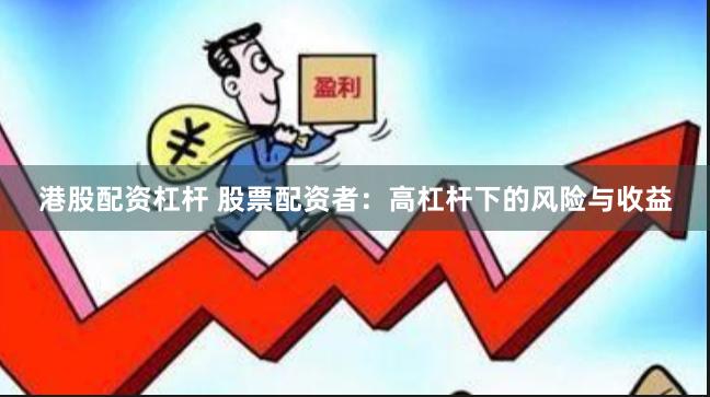 港股配资杠杆 股票配资者：高杠杆下的风险与收益