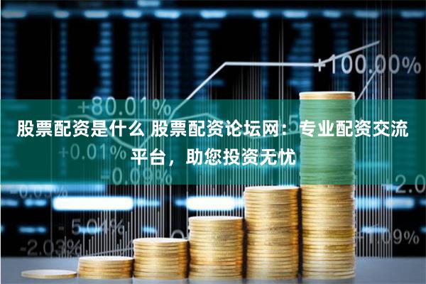 股票配资是什么 股票配资论坛网：专业配资交流平台，助您投资无忧