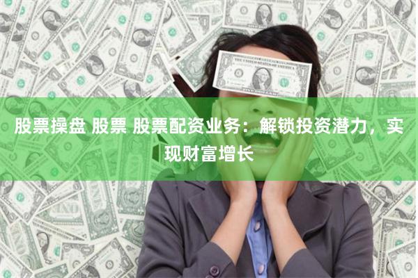 股票操盘 股票 股票配资业务：解锁投资潜力，实现财富增长