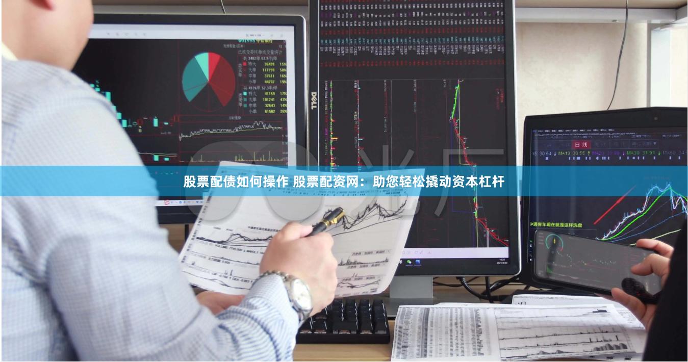 股票配债如何操作 股票配资网：助您轻松撬动资本杠杆