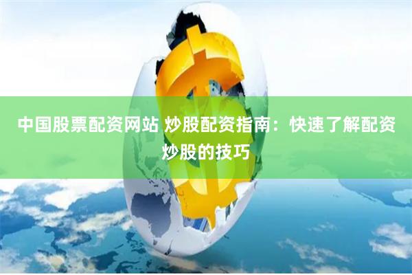 中国股票配资网站 炒股配资指南：快速了解配资炒股的技巧