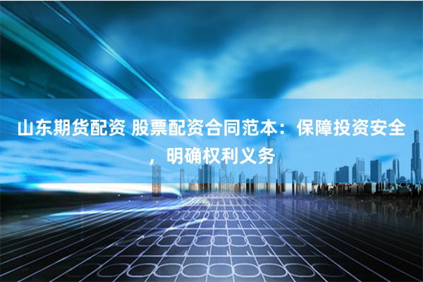 山东期货配资 股票配资合同范本：保障投资安全，明确权利义务