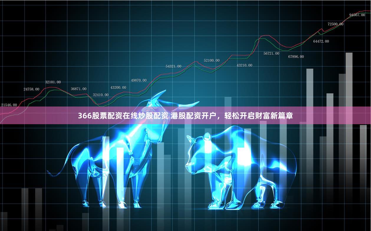 366股票配资在线炒股配资 港股配资开户，轻松开启财富新篇章