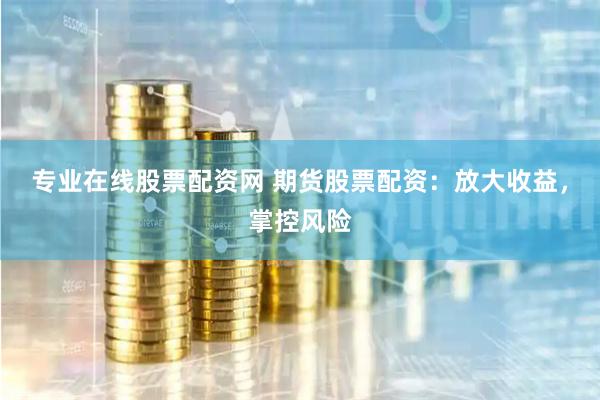 专业在线股票配资网 期货股票配资：放大收益，掌控风险