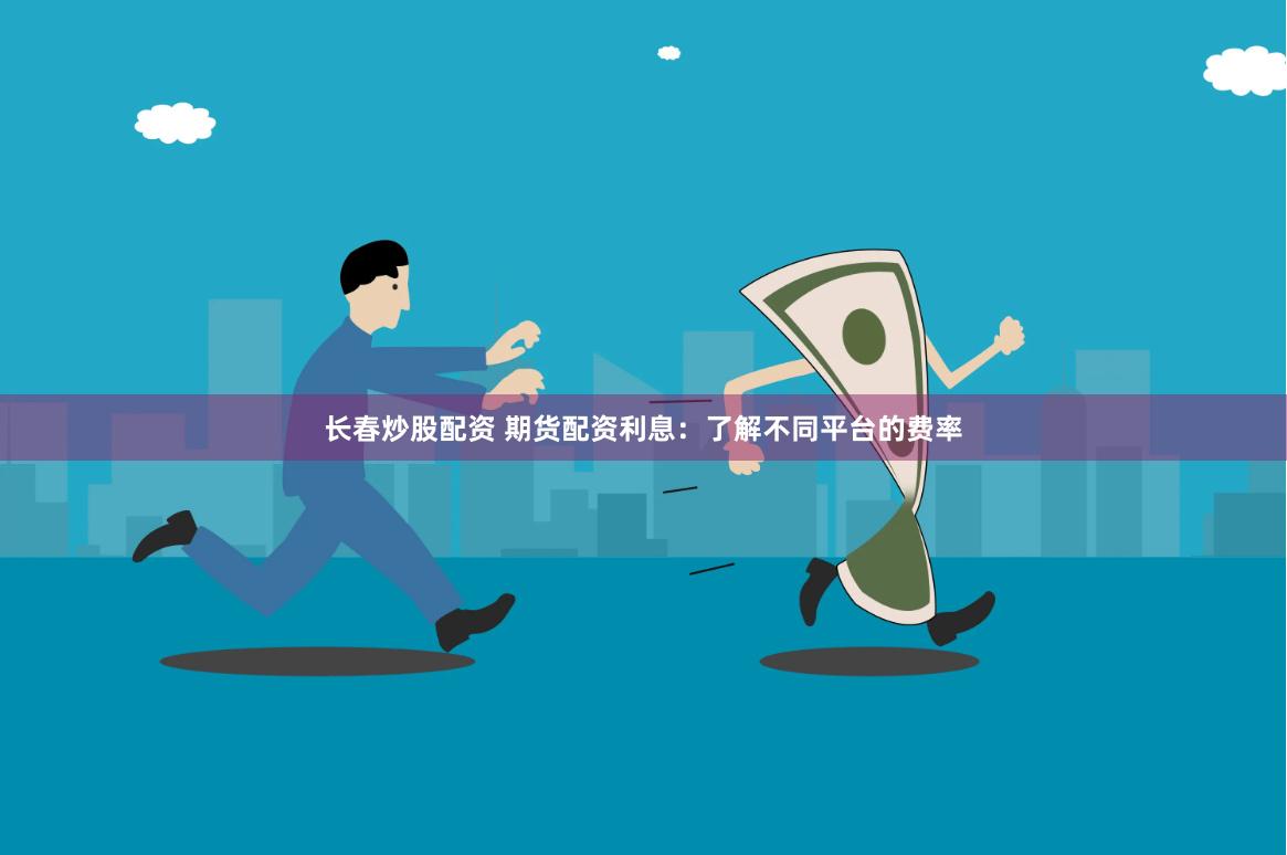 长春炒股配资 期货配资利息：了解不同平台的费率