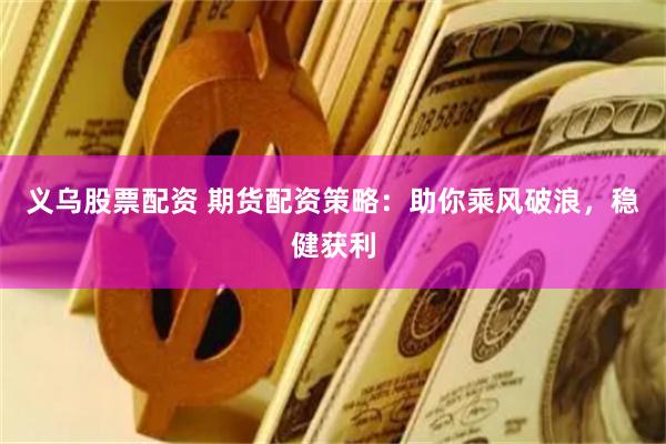 义乌股票配资 期货配资策略：助你乘风破浪，稳健获利
