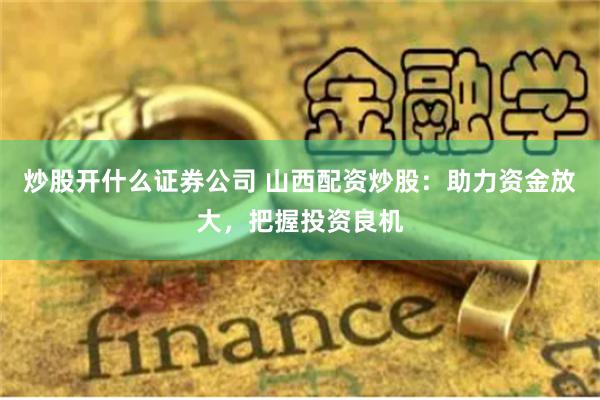 炒股开什么证券公司 山西配资炒股：助力资金放大，把握投资良机