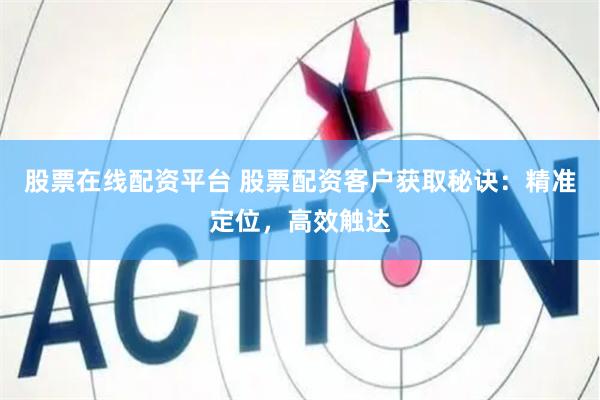 股票在线配资平台 股票配资客户获取秘诀：精准定位，高效触达