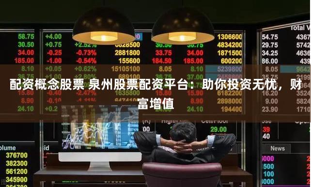 配资概念股票 泉州股票配资平台：助你投资无忧，财富增值