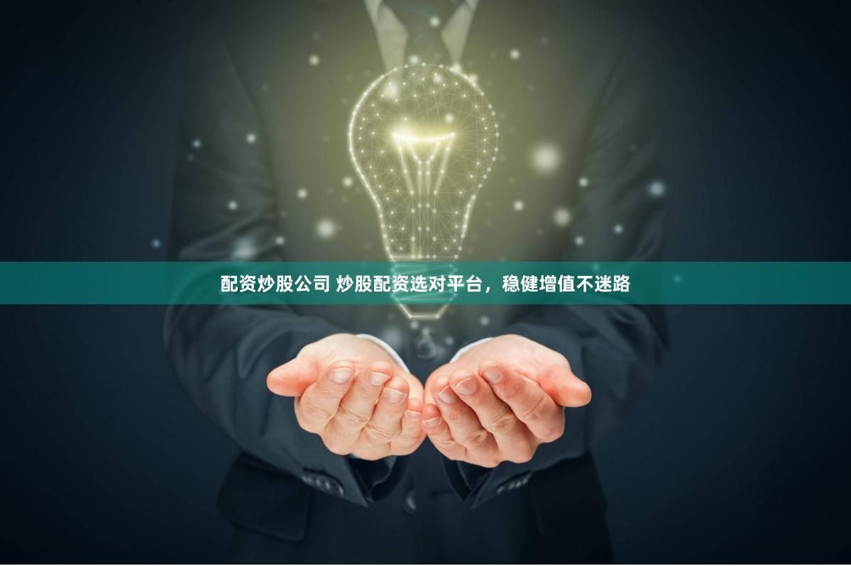 配资炒股公司 炒股配资选对平台，稳健增值不迷路