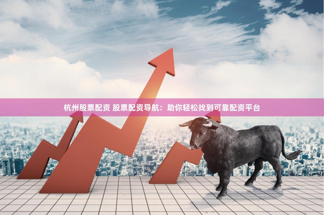 杭州股票配资 股票配资导航：助你轻松找到可靠配资平台