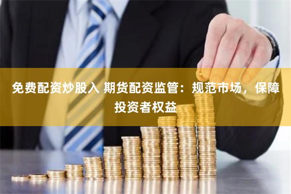 免费配资炒股入 期货配资监管：规范市场，保障投资者权益