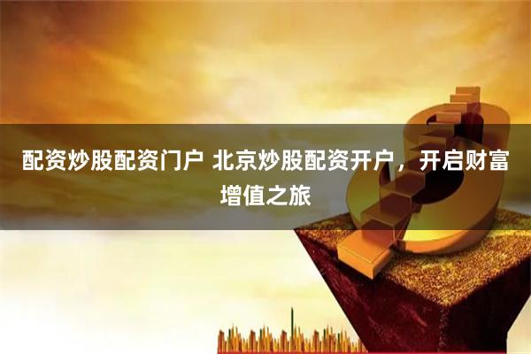 配资炒股配资门户 北京炒股配资开户，开启财富增值之旅