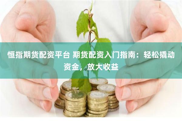 恒指期货配资平台 期货配资入门指南：轻松撬动资金，放大收益