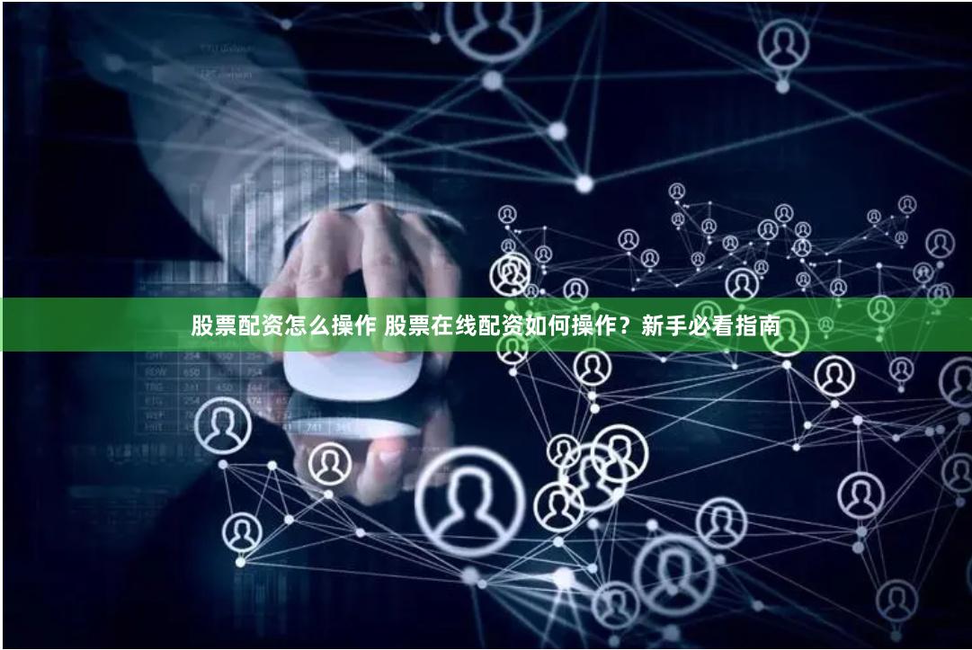 股票配资怎么操作 股票在线配资如何操作？新手必看指南