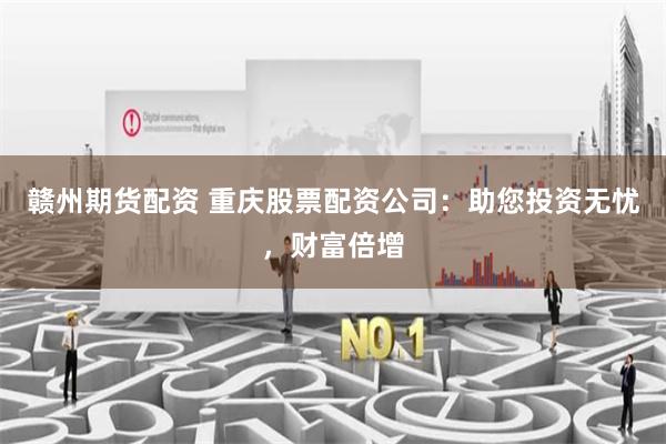 赣州期货配资 重庆股票配资公司：助您投资无忧，财富倍增